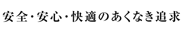 安全・安心・快適のあくなき追求